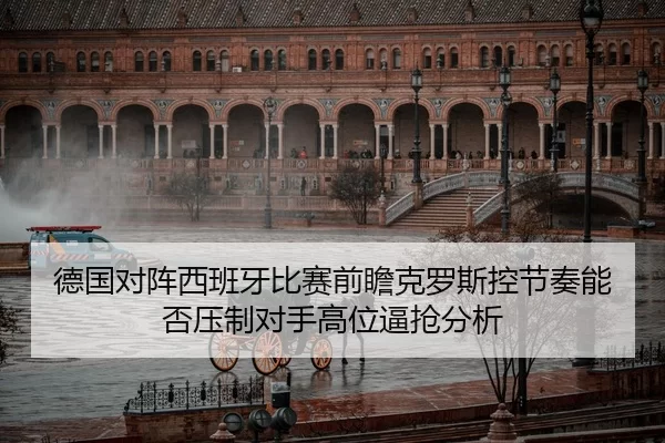 德国对阵西班牙比赛前瞻克罗斯控节奏能否压制对手高位逼抢分析
