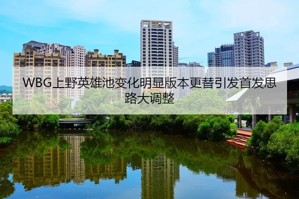 WBG上野英雄池变化明显版本更替引发首发思路大调整