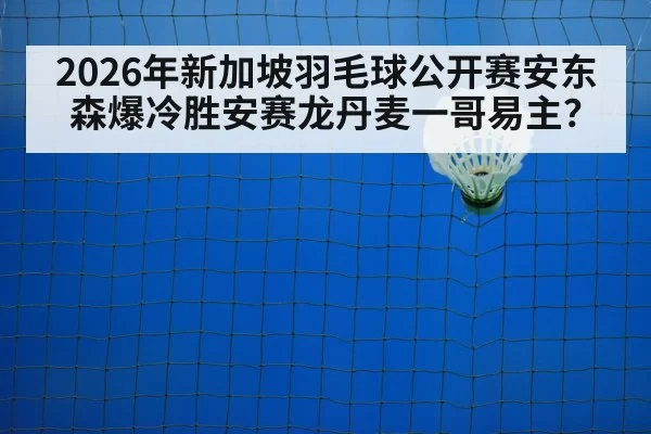 2026年新加坡羽毛球公开赛安东森爆冷胜安赛龙丹麦一哥易主？
