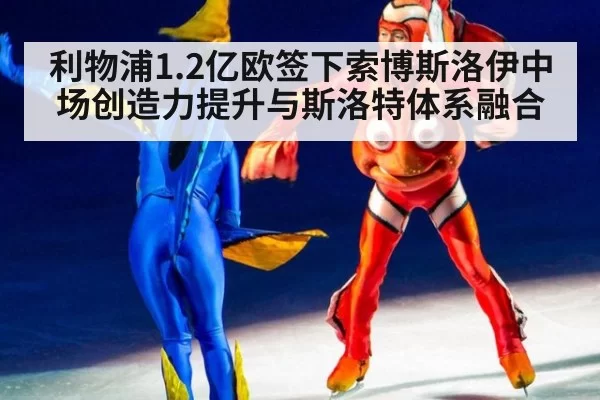 利物浦1.2亿欧签下索博斯洛伊中场创造力提升与斯洛特体系融合