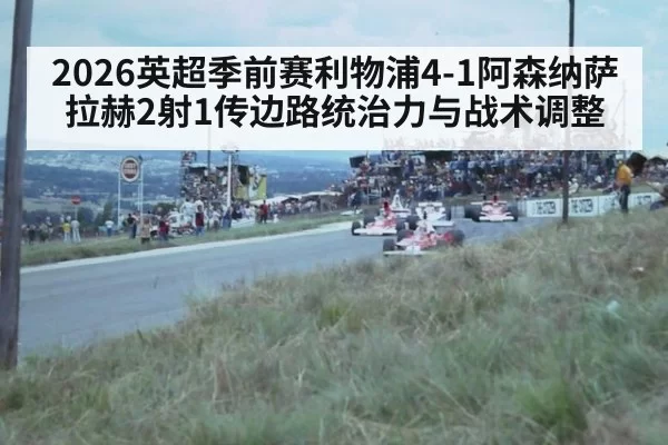 2026英超季前赛利物浦4-1阿森纳萨拉赫2射1传边路统治力与战术调整