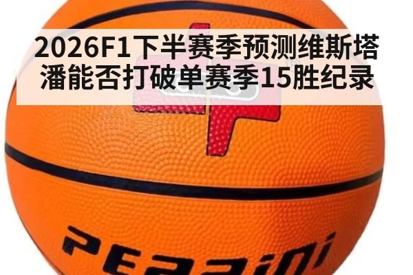 2026F1下半赛季预测维斯塔潘能否打破单赛季15胜纪录