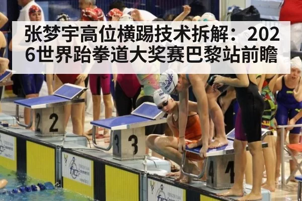 张梦宇高位横踢技术拆解：2026世界跆拳道大奖赛巴黎站前瞻