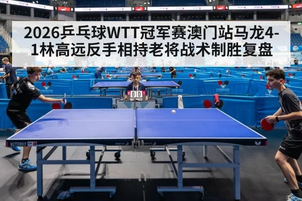 2026乒乓球WTT冠军赛澳门站马龙4-1林高远反手相持老将战术制胜复盘