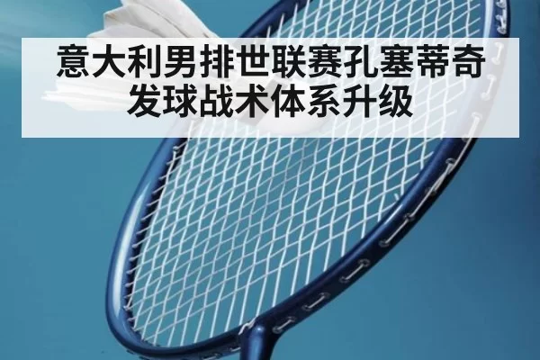 意大利男排世联赛孔塞蒂奇发球战术体系升级