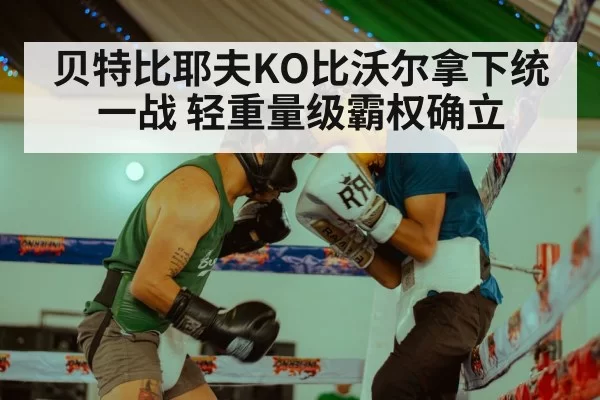 贝特比耶夫KO比沃尔拿下统一战 轻重量级霸权确立