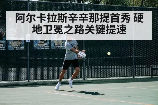 阿尔卡拉斯辛辛那提首秀 硬地卫冕之路关键提速