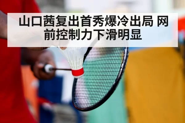 山口茜复出首秀爆冷出局 网前控制力下滑明显